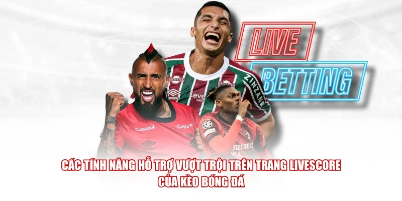Các tính năng hỗ trợ vượt trội trên trang Livescore của Kèo Bóng Đá