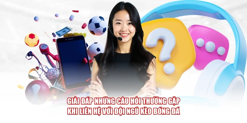 Giải đáp những câu hỏi thường gặp khi liên hệ với đội ngũ Kèo Bóng Đá