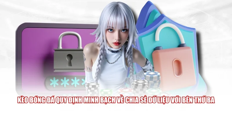 Kèo Bóng Đá quy định minh bạch về chia sẻ dữ liệu với bên thứ ba