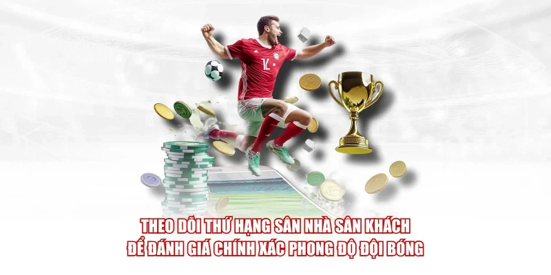 Theo dõi thứ hạng sân nhà sân khách để đánh giá chính xác phong độ đội bóng